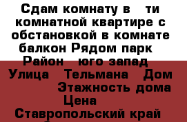 Сдам комнату в 6-ти комнатной квартире с обстановкой в комнате балкон.Рядом парк › Район ­ юго-запад › Улица ­ Тельмана › Дом ­ 234|1 › Этажность дома ­ 5 › Цена ­ 5 500 - Ставропольский край, Ставрополь г. Недвижимость » Квартиры аренда   
